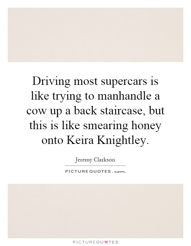 Driving most supercars is like trying to manhandle a cow up a back staircase, but this is like smearing honey onto Keira Knightley Picture Quote #1