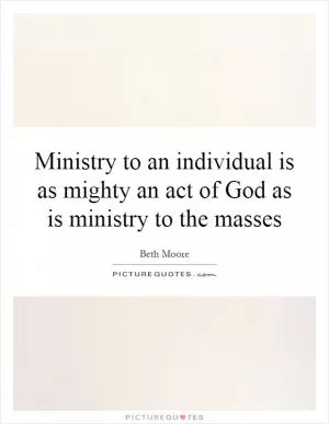 Ministry to an individual is as mighty an act of God as is ministry to the masses Picture Quote #1