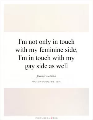 I'm not only in touch with my feminine side, I'm in touch with my gay side as well Picture Quote #1