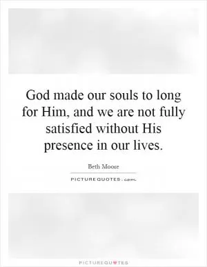 God made our souls to long for Him, and we are not fully satisfied without His presence in our lives Picture Quote #1