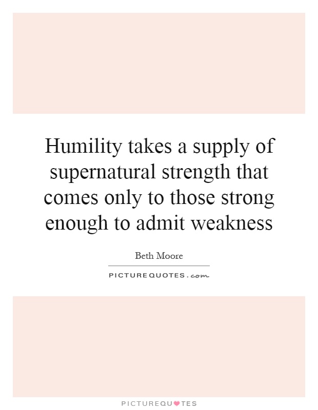 Humility takes a supply of supernatural strength that comes only to those strong enough to admit weakness Picture Quote #1