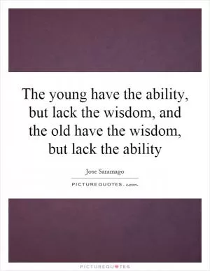 The young have the ability, but lack the wisdom, and the old have the wisdom, but lack the ability Picture Quote #1