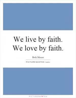 We live by faith. We love by faith Picture Quote #1