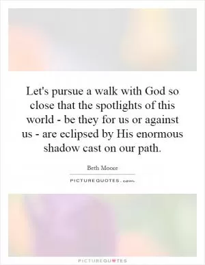 Let's pursue a walk with God so close that the spotlights of this world - be they for us or against us - are eclipsed by His enormous shadow cast on our path Picture Quote #1