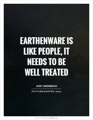 Earthenware is like people, it needs to be well treated Picture Quote #1