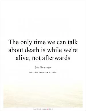 The only time we can talk about death is while we're alive, not afterwards Picture Quote #1