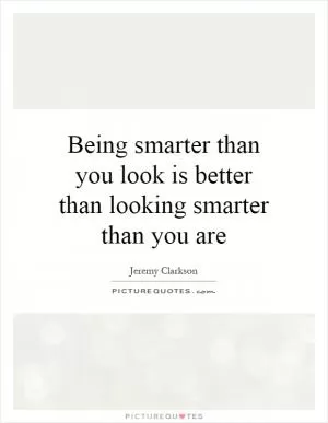 Being smarter than you look is better than looking smarter than you are Picture Quote #1