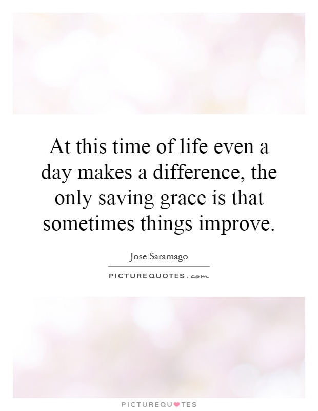 At this time of life even a day makes a difference, the only saving grace is that sometimes things improve Picture Quote #1