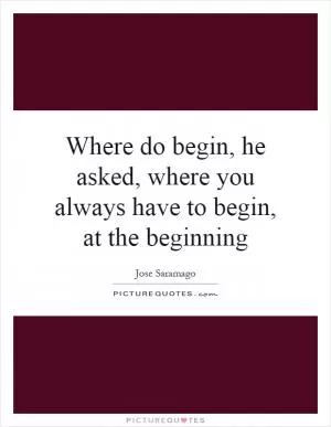 Where do begin, he asked, where you always have to begin, at the beginning Picture Quote #1