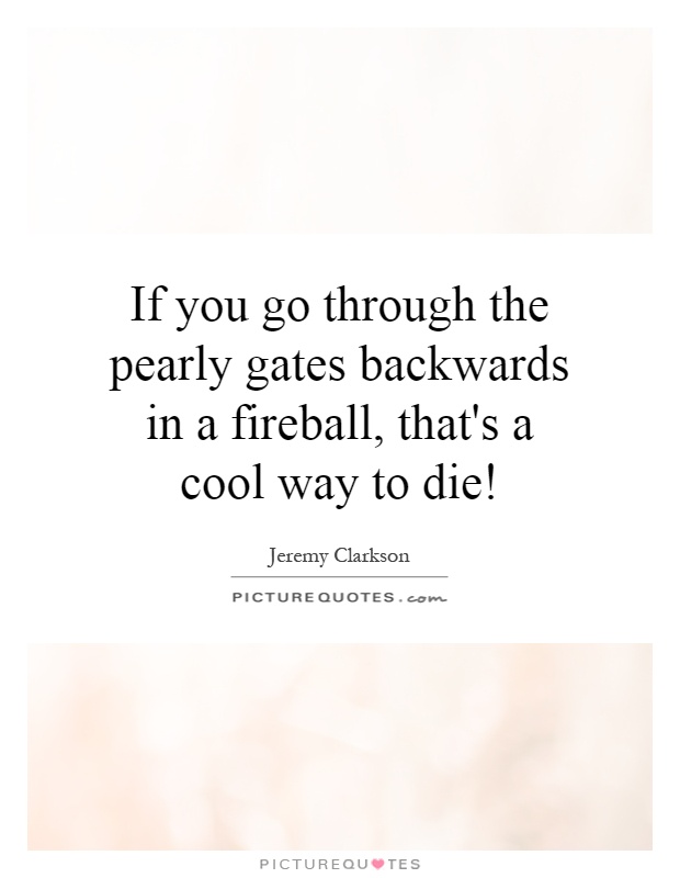 If you go through the pearly gates backwards in a fireball, that's a cool way to die! Picture Quote #1