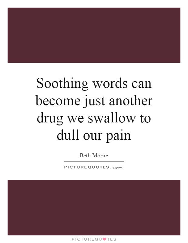 Soothing words can become just another drug we swallow to dull our pain Picture Quote #1