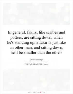 In general, fakirs, like scribes and potters, are sitting down, when he's standing up, a fakir is just like an other man, and sitting down, he'll be smaller than the others Picture Quote #1