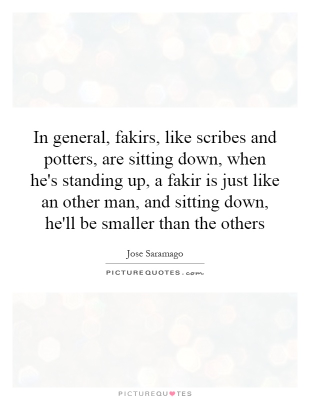 In general, fakirs, like scribes and potters, are sitting down, when he's standing up, a fakir is just like an other man, and sitting down, he'll be smaller than the others Picture Quote #1