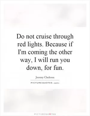 Do not cruise through red lights. Because if I'm coming the other way, I will run you down, for fun Picture Quote #1