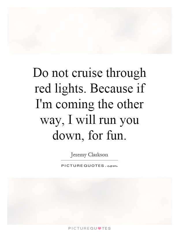 Do not cruise through red lights. Because if I'm coming the other way, I will run you down, for fun Picture Quote #1
