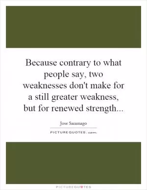 Because contrary to what people say, two weaknesses don't make for a still greater weakness, but for renewed strength Picture Quote #1