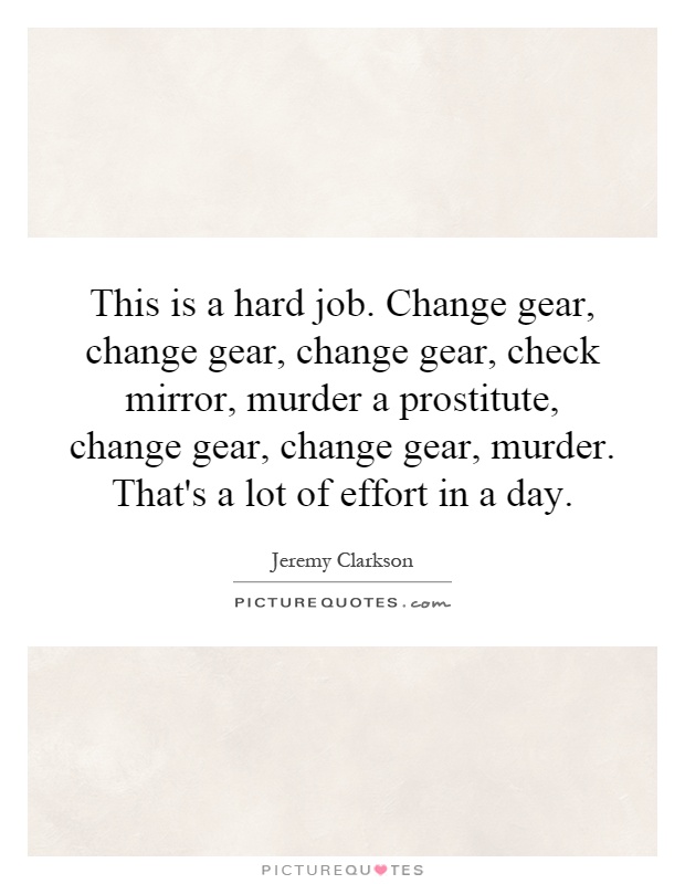 This is a hard job. Change gear, change gear, change gear, check mirror, murder a prostitute, change gear, change gear, murder. That's a lot of effort in a day Picture Quote #1