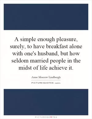 A simple enough pleasure, surely, to have breakfast alone with one's husband, but how seldom married people in the midst of life achieve it Picture Quote #1