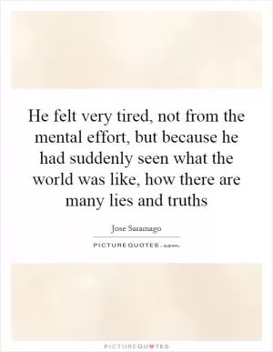 He felt very tired, not from the mental effort, but because he had suddenly seen what the world was like, how there are many lies and truths Picture Quote #1