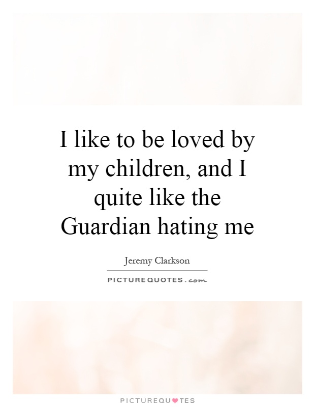 I like to be loved by my children, and I quite like the Guardian hating me Picture Quote #1