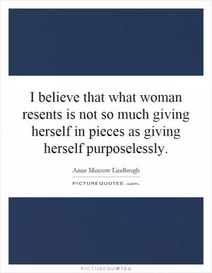 I believe that what woman resents is not so much giving herself in pieces as giving herself purposelessly Picture Quote #1