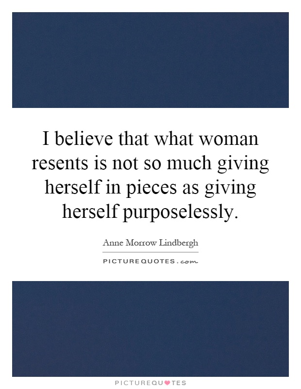 I believe that what woman resents is not so much giving herself in pieces as giving herself purposelessly Picture Quote #1