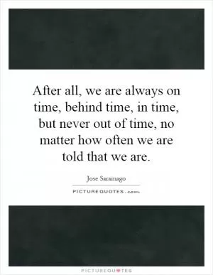 After all, we are always on time, behind time, in time, but never out of time, no matter how often we are told that we are Picture Quote #1