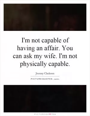 I'm not capable of having an affair. You can ask my wife. I'm not physically capable Picture Quote #1