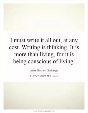 I must write it all out, at any cost. Writing is thinking. It is more than living, for it is being conscious of living Picture Quote #1