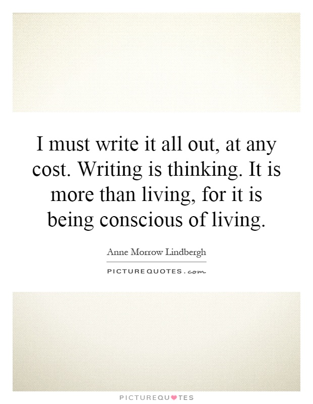 I must write it all out, at any cost. Writing is thinking. It is more than living, for it is being conscious of living Picture Quote #1