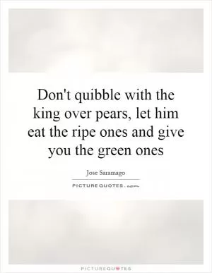Don't quibble with the king over pears, let him eat the ripe ones and give you the green ones Picture Quote #1
