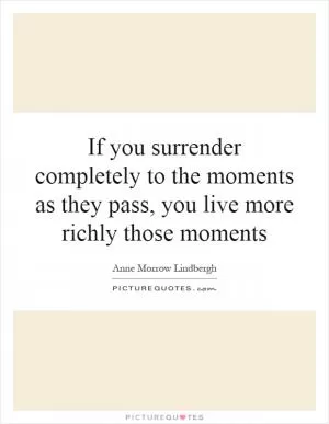 If you surrender completely to the moments as they pass, you live more richly those moments Picture Quote #1