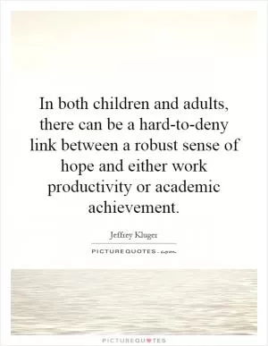 In both children and adults, there can be a hard-to-deny link between a robust sense of hope and either work productivity or academic achievement Picture Quote #1