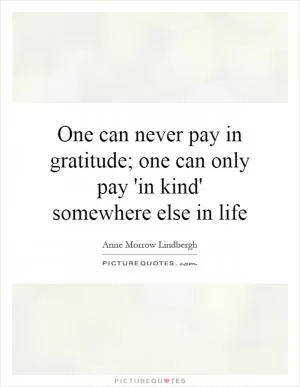 One can never pay in gratitude; one can only pay 'in kind' somewhere else in life Picture Quote #1