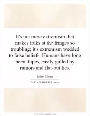It's not mere extremism that makes folks at the fringes so troubling; it's extremism wedded to false beliefs. Humans have long been dupes, easily gulled by rumors and flat-out lies Picture Quote #1