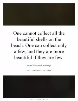 One cannot collect all the beautiful shells on the beach. One can collect only a few, and they are more beautiful if they are few Picture Quote #1
