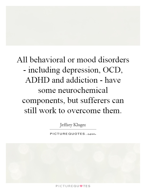 All behavioral or mood disorders - including depression, OCD, ADHD and addiction - have some neurochemical components, but sufferers can still work to overcome them Picture Quote #1