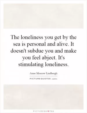 The loneliness you get by the sea is personal and alive. It doesn't subdue you and make you feel abject. It's stimulating loneliness Picture Quote #1