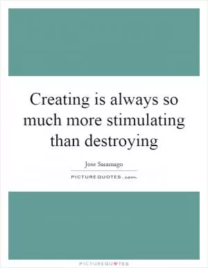 Creating is always so much more stimulating than destroying Picture Quote #1