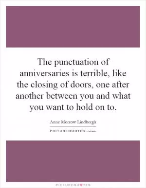 The punctuation of anniversaries is terrible, like the closing of doors, one after another between you and what you want to hold on to Picture Quote #1
