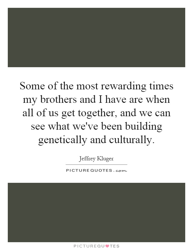Some of the most rewarding times my brothers and I have are when all of us get together, and we can see what we've been building genetically and culturally Picture Quote #1