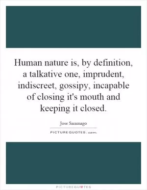 Human nature is, by definition, a talkative one, imprudent, indiscreet, gossipy, incapable of closing it's mouth and keeping it closed Picture Quote #1