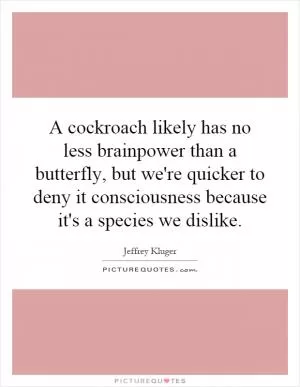 A cockroach likely has no less brainpower than a butterfly, but we're quicker to deny it consciousness because it's a species we dislike Picture Quote #1