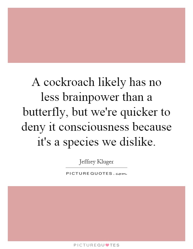 A cockroach likely has no less brainpower than a butterfly, but we're quicker to deny it consciousness because it's a species we dislike Picture Quote #1