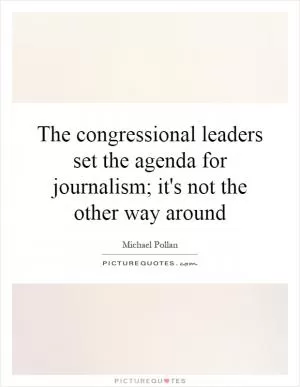 The congressional leaders set the agenda for journalism; it's not the other way around Picture Quote #1