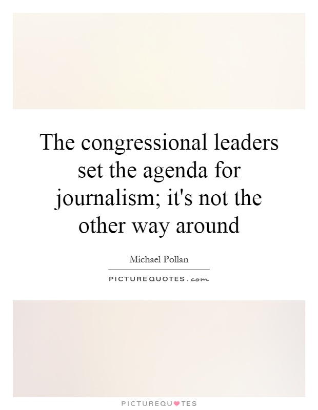 The congressional leaders set the agenda for journalism; it's not the other way around Picture Quote #1