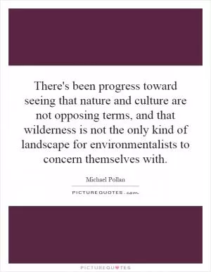 There's been progress toward seeing that nature and culture are not opposing terms, and that wilderness is not the only kind of landscape for environmentalists to concern themselves with Picture Quote #1