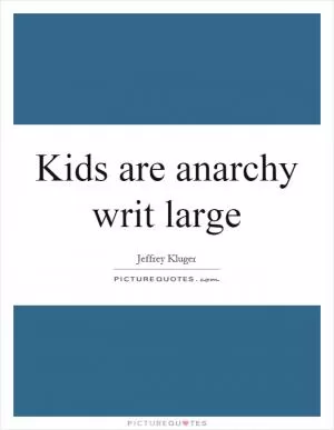 Kids are anarchy writ large Picture Quote #1