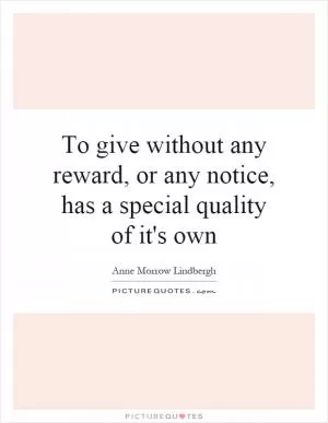 To give without any reward, or any notice, has a special quality of it's own Picture Quote #1