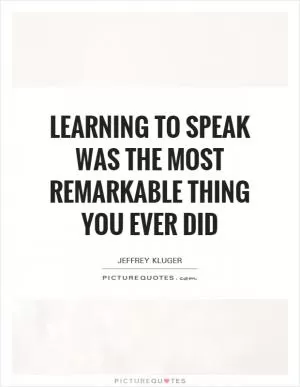 Learning to speak was the most remarkable thing you ever did Picture Quote #1